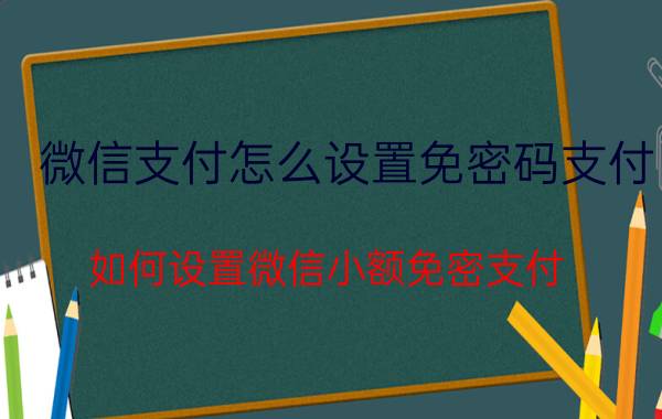 微信支付怎么设置免密码支付 如何设置微信小额免密支付？